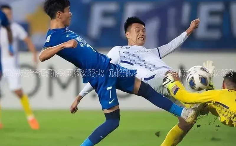 世界女子运动会田径盛况：顶尖选手对决与创新突破的盛宴