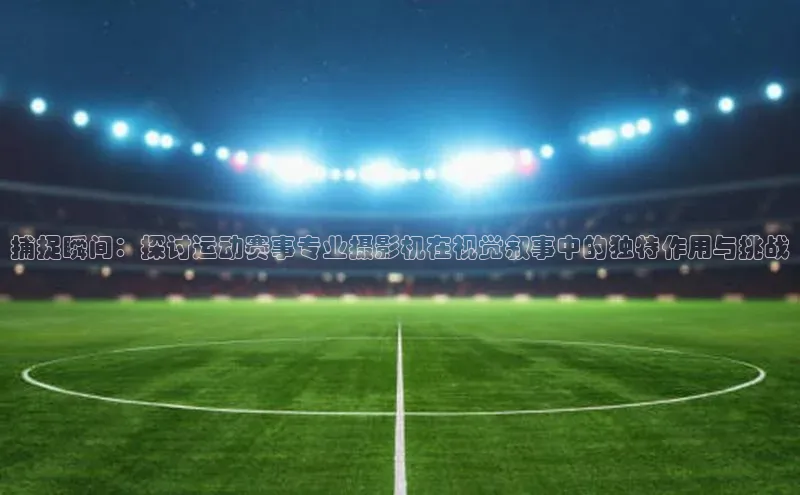 捕捉瞬间：探讨运动赛事专业摄影机在视觉叙事中的独特作用与挑战