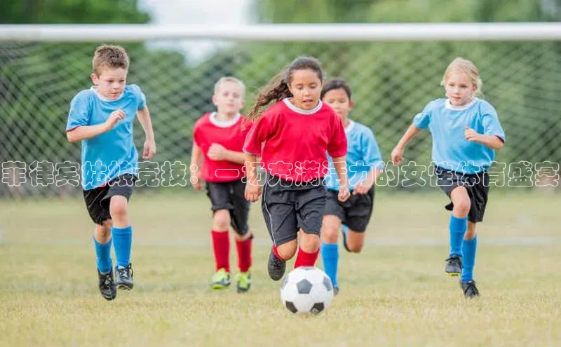 菲律宾姑娘竞技：一场充满活力的女性体育盛宴