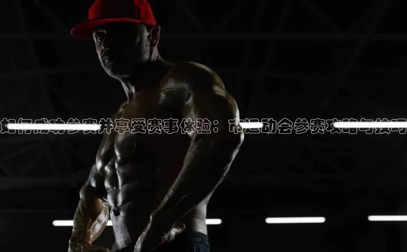 如何成功参赛并享受赛事体验：市运动会参赛攻略与技巧