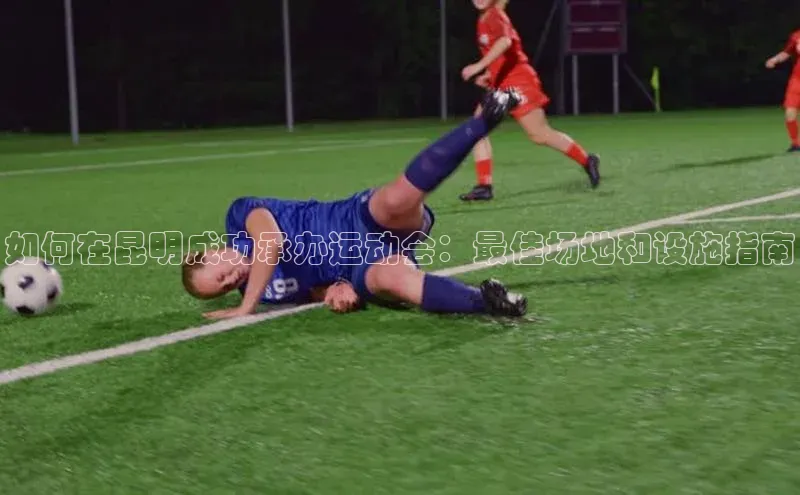 如何在昆明成功承办运动会：最佳场地和设施指南