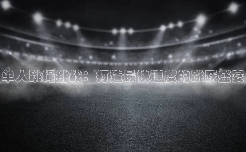 单人跳绳挑战：打造最快速度的跳跃盛宴