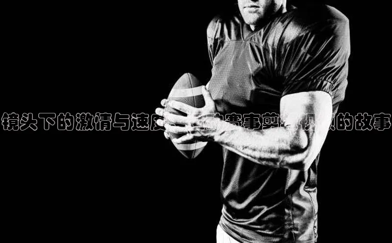 镜头下的激情与速度：运动赛事剪辑视频的故事