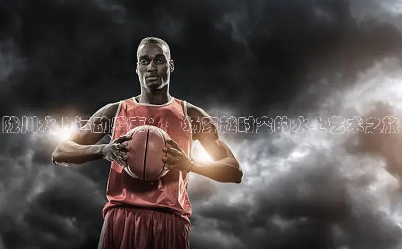 陇川水上运动盛事：一场穿越时空的水上艺术之旅