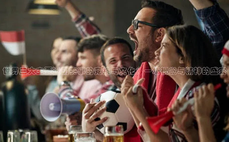 世界三大主要运动赛事的竞技与文化：一场视觉与精神的盛宴